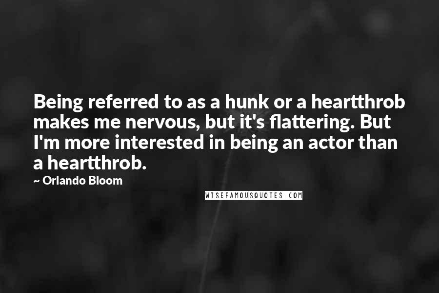 Orlando Bloom Quotes: Being referred to as a hunk or a heartthrob makes me nervous, but it's flattering. But I'm more interested in being an actor than a heartthrob.