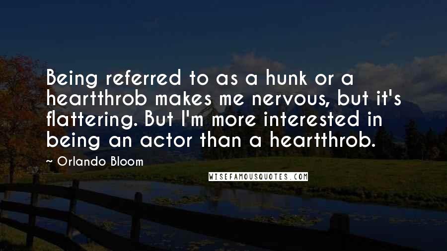 Orlando Bloom Quotes: Being referred to as a hunk or a heartthrob makes me nervous, but it's flattering. But I'm more interested in being an actor than a heartthrob.