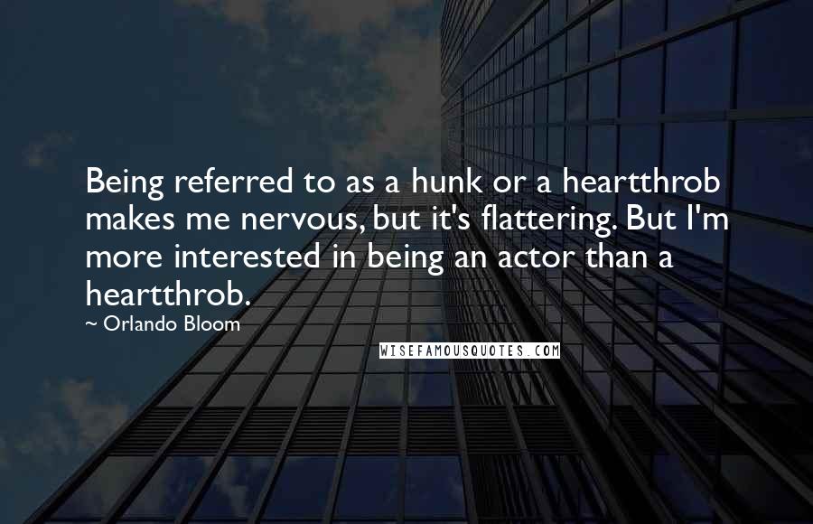 Orlando Bloom Quotes: Being referred to as a hunk or a heartthrob makes me nervous, but it's flattering. But I'm more interested in being an actor than a heartthrob.