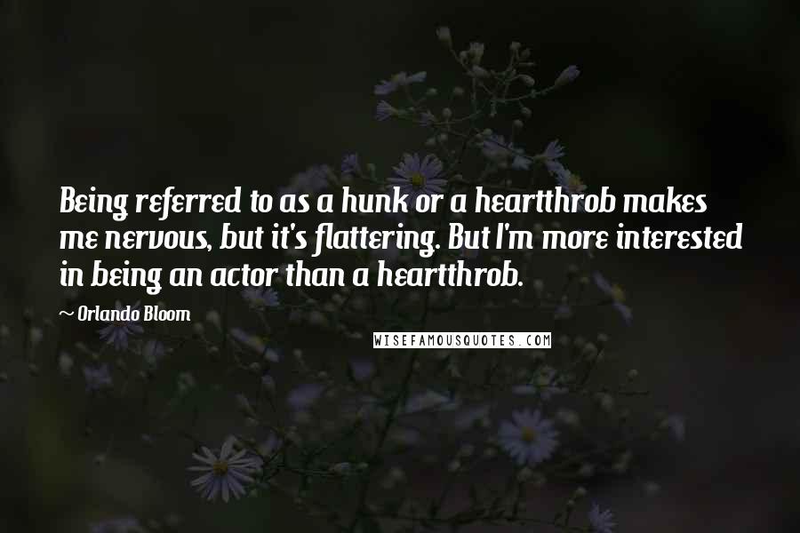 Orlando Bloom Quotes: Being referred to as a hunk or a heartthrob makes me nervous, but it's flattering. But I'm more interested in being an actor than a heartthrob.