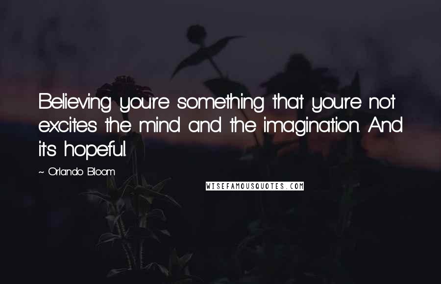 Orlando Bloom Quotes: Believing you're something that you're not excites the mind and the imagination. And it's hopeful.