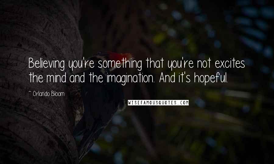 Orlando Bloom Quotes: Believing you're something that you're not excites the mind and the imagination. And it's hopeful.