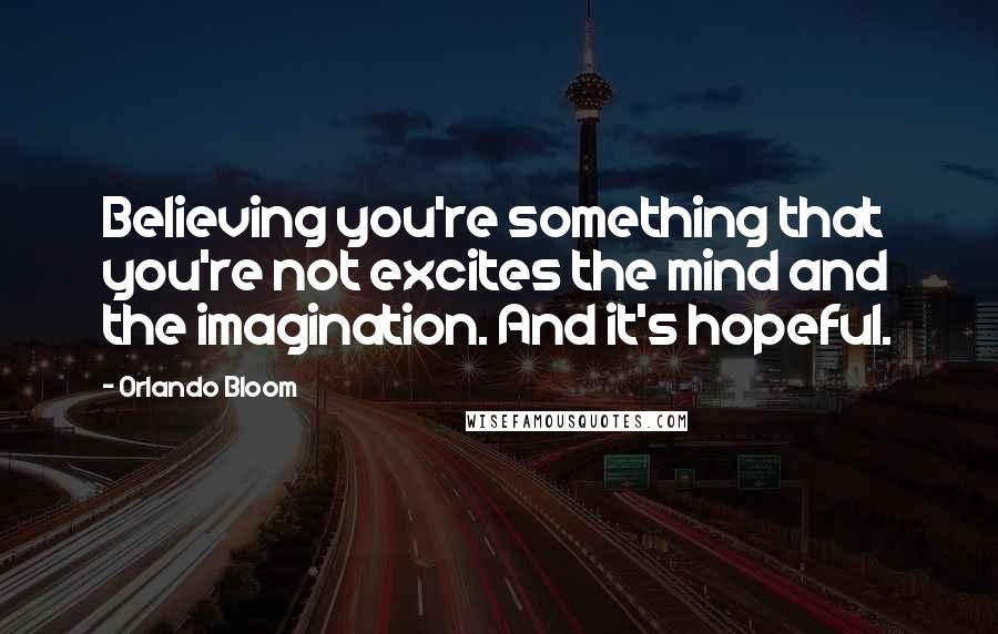 Orlando Bloom Quotes: Believing you're something that you're not excites the mind and the imagination. And it's hopeful.