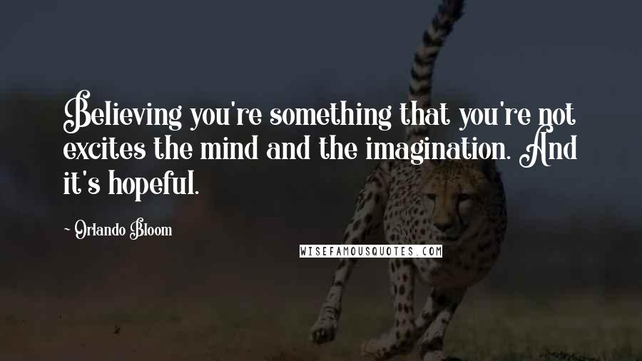 Orlando Bloom Quotes: Believing you're something that you're not excites the mind and the imagination. And it's hopeful.