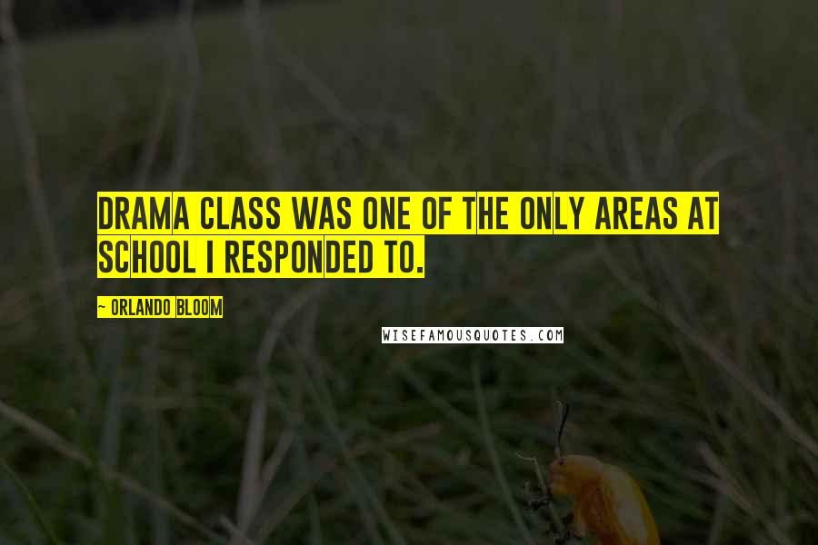 Orlando Bloom Quotes: Drama class was one of the only areas at school I responded to.