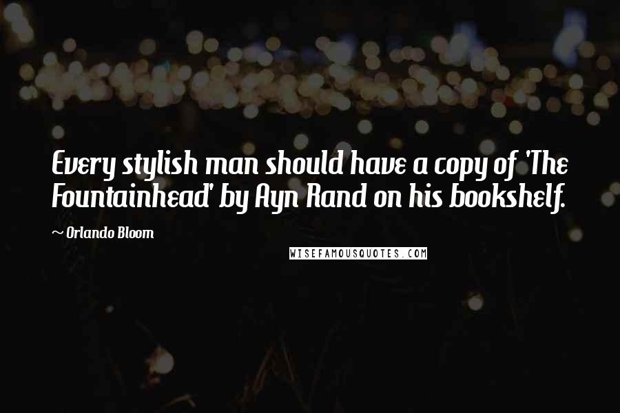 Orlando Bloom Quotes: Every stylish man should have a copy of 'The Fountainhead' by Ayn Rand on his bookshelf.