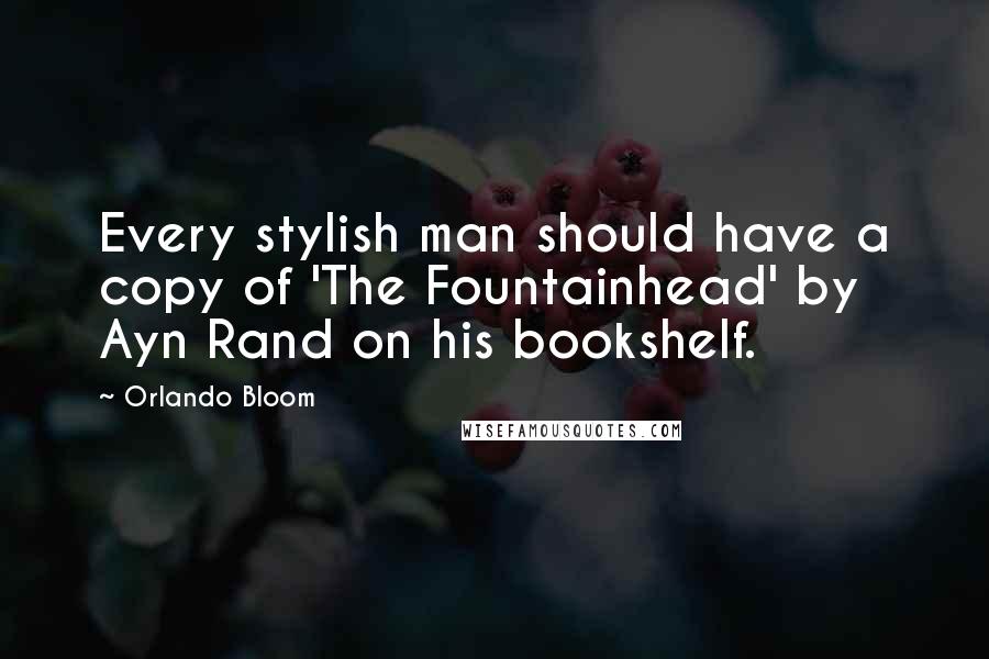 Orlando Bloom Quotes: Every stylish man should have a copy of 'The Fountainhead' by Ayn Rand on his bookshelf.