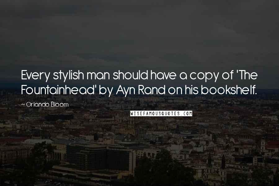 Orlando Bloom Quotes: Every stylish man should have a copy of 'The Fountainhead' by Ayn Rand on his bookshelf.
