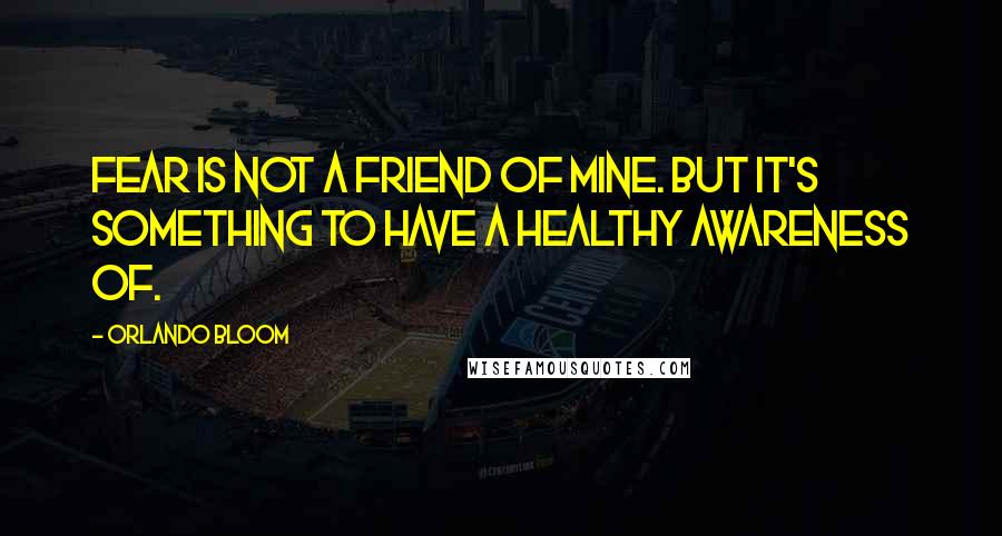 Orlando Bloom Quotes: Fear is not a friend of mine. But it's something to have a healthy awareness of.