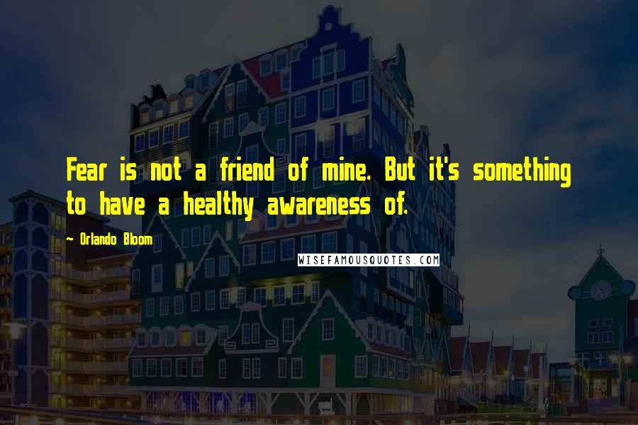 Orlando Bloom Quotes: Fear is not a friend of mine. But it's something to have a healthy awareness of.