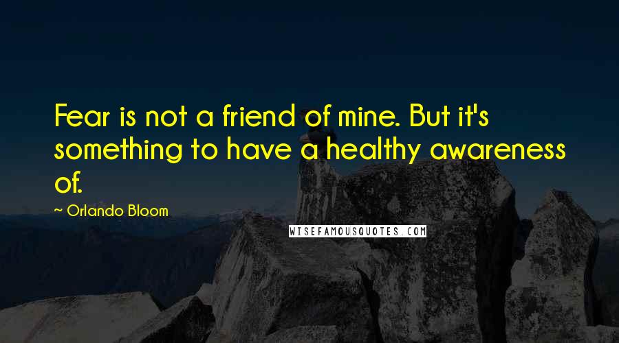 Orlando Bloom Quotes: Fear is not a friend of mine. But it's something to have a healthy awareness of.