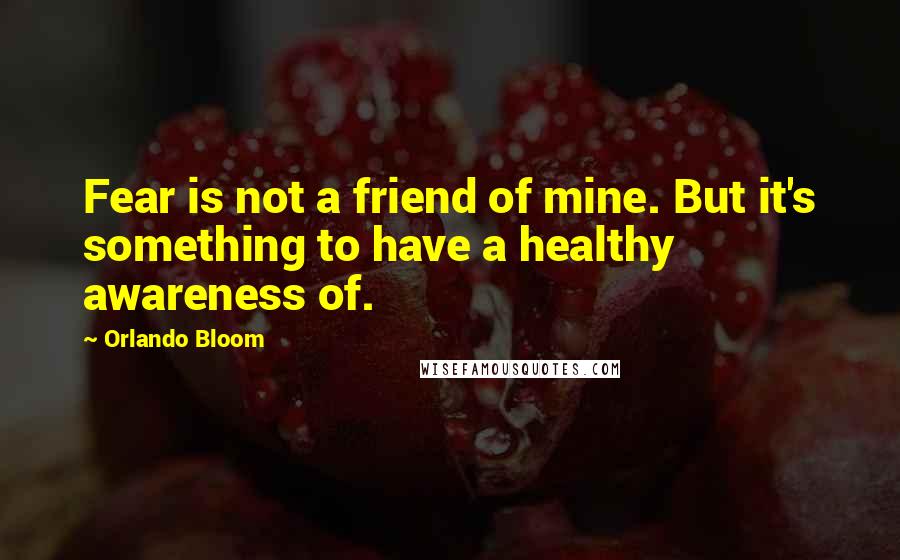 Orlando Bloom Quotes: Fear is not a friend of mine. But it's something to have a healthy awareness of.