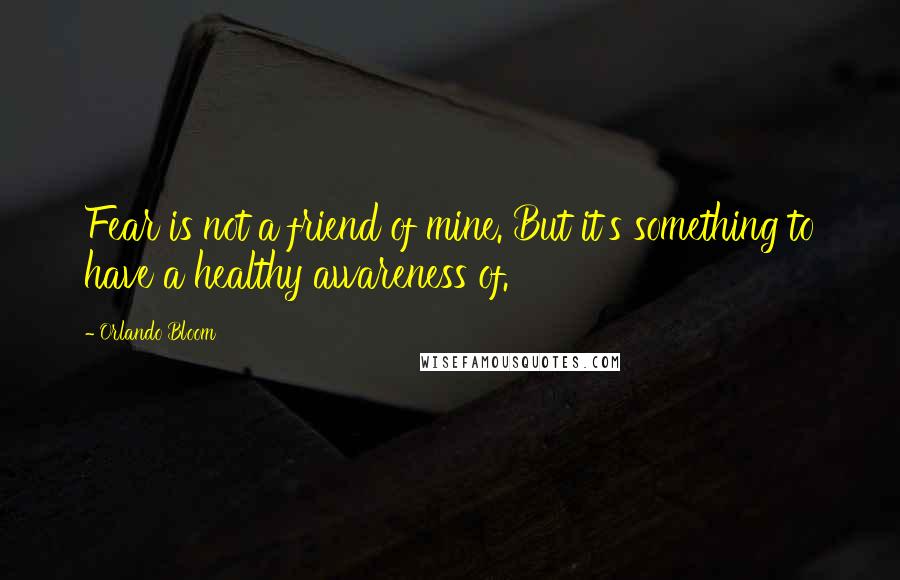Orlando Bloom Quotes: Fear is not a friend of mine. But it's something to have a healthy awareness of.