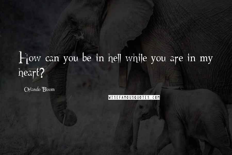 Orlando Bloom Quotes: How can you be in hell while you are in my heart?