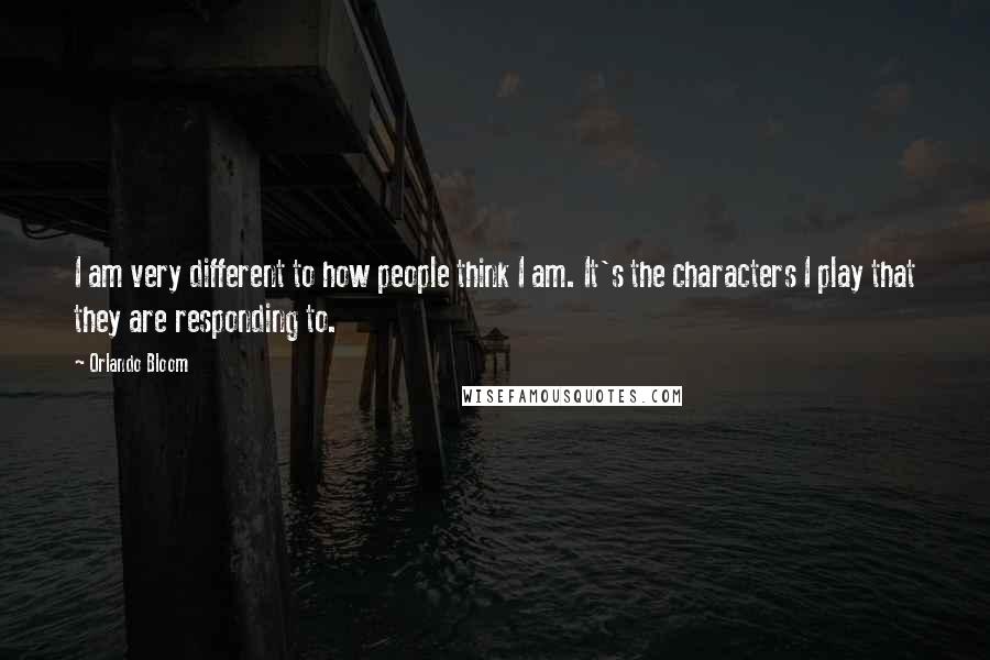 Orlando Bloom Quotes: I am very different to how people think I am. It's the characters I play that they are responding to.