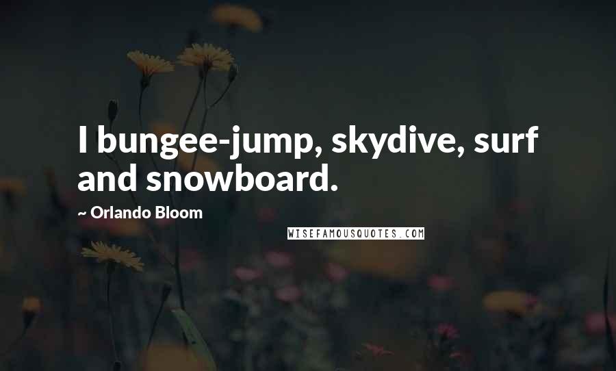 Orlando Bloom Quotes: I bungee-jump, skydive, surf and snowboard.