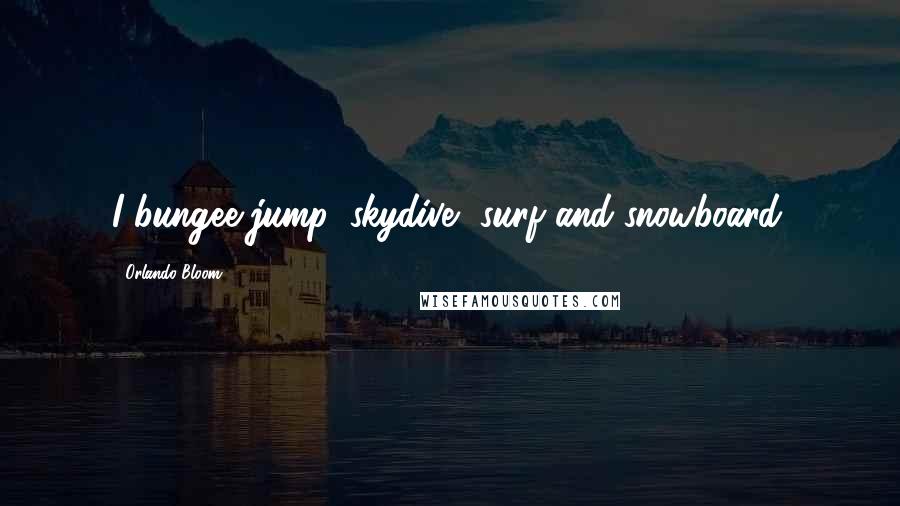 Orlando Bloom Quotes: I bungee-jump, skydive, surf and snowboard.