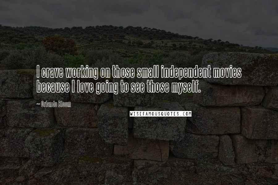 Orlando Bloom Quotes: I crave working on those small independent movies because I love going to see those myself.