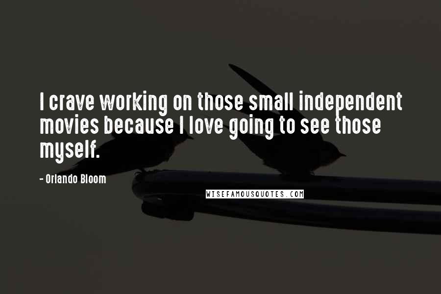 Orlando Bloom Quotes: I crave working on those small independent movies because I love going to see those myself.