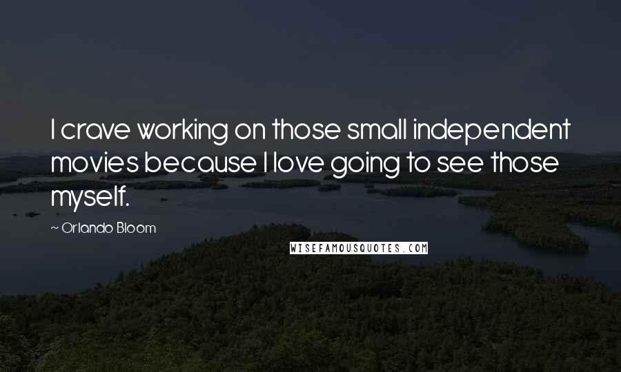 Orlando Bloom Quotes: I crave working on those small independent movies because I love going to see those myself.