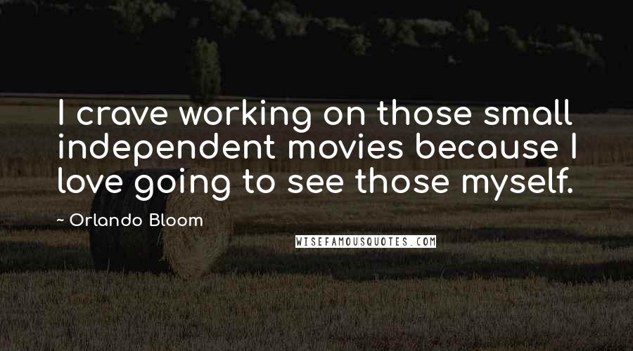 Orlando Bloom Quotes: I crave working on those small independent movies because I love going to see those myself.