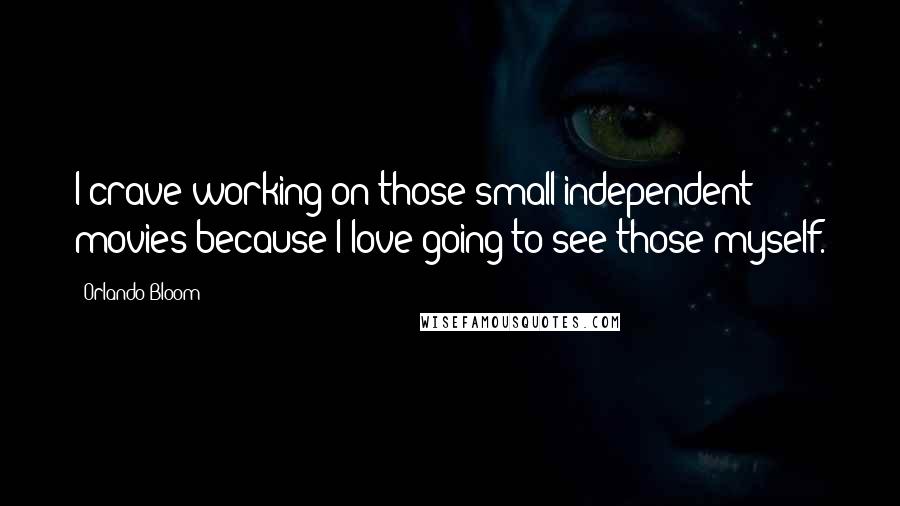 Orlando Bloom Quotes: I crave working on those small independent movies because I love going to see those myself.