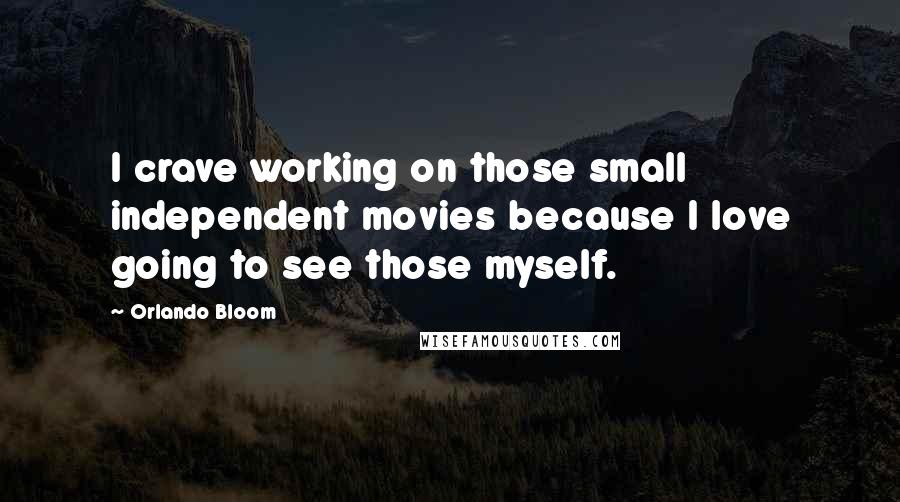 Orlando Bloom Quotes: I crave working on those small independent movies because I love going to see those myself.