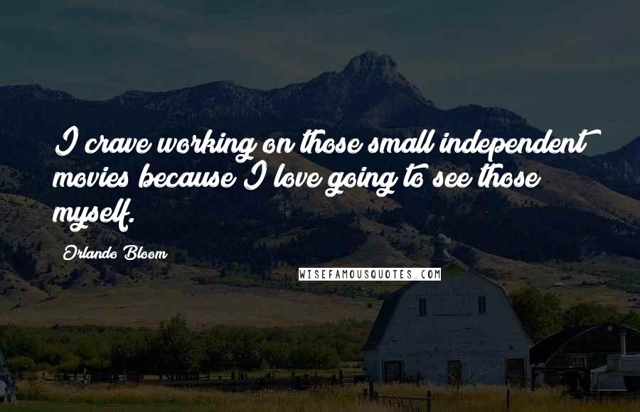 Orlando Bloom Quotes: I crave working on those small independent movies because I love going to see those myself.