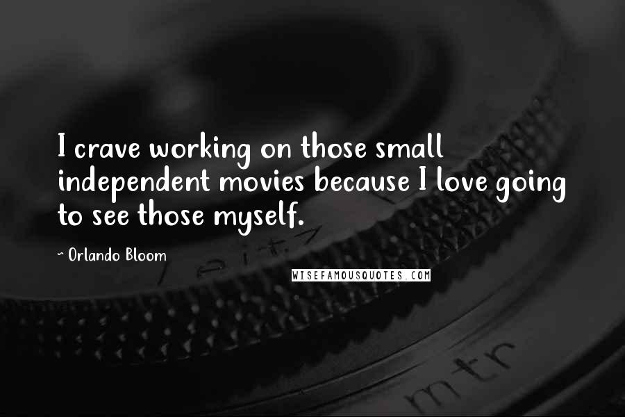 Orlando Bloom Quotes: I crave working on those small independent movies because I love going to see those myself.