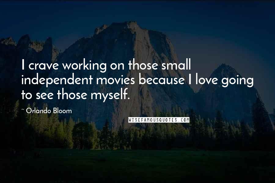 Orlando Bloom Quotes: I crave working on those small independent movies because I love going to see those myself.