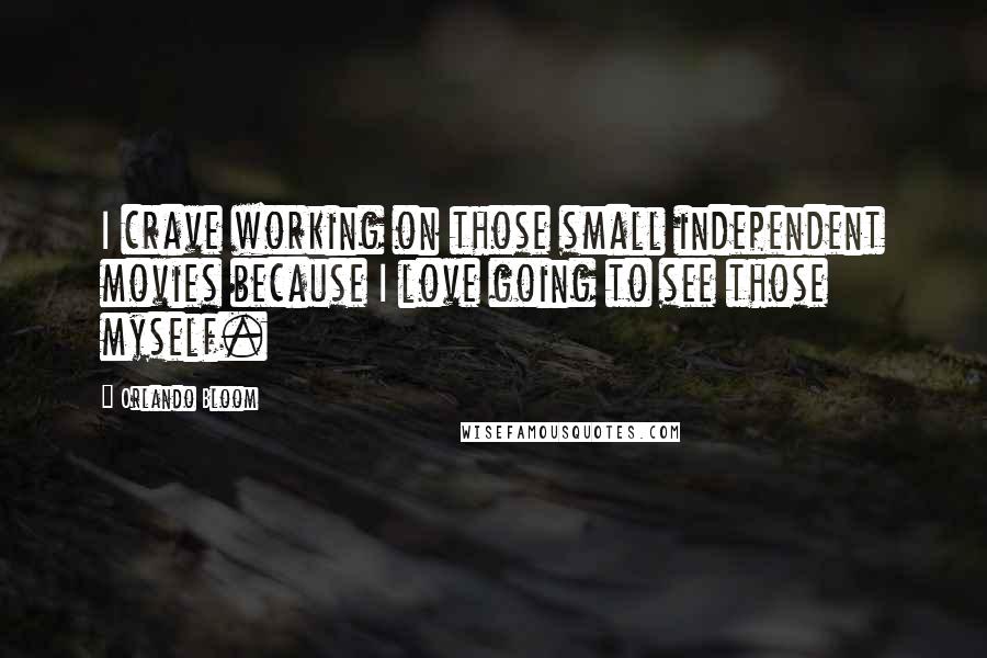 Orlando Bloom Quotes: I crave working on those small independent movies because I love going to see those myself.