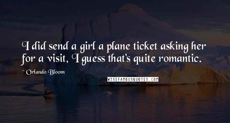 Orlando Bloom Quotes: I did send a girl a plane ticket asking her for a visit, I guess that's quite romantic.