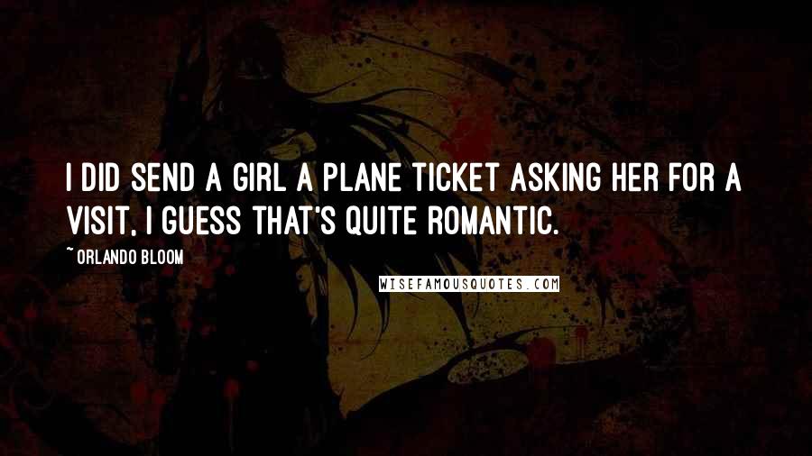 Orlando Bloom Quotes: I did send a girl a plane ticket asking her for a visit, I guess that's quite romantic.