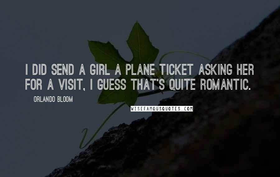 Orlando Bloom Quotes: I did send a girl a plane ticket asking her for a visit, I guess that's quite romantic.