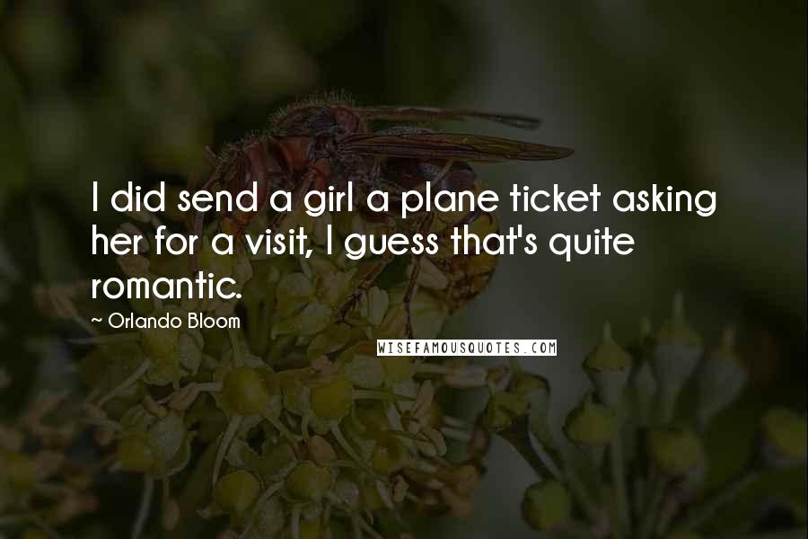 Orlando Bloom Quotes: I did send a girl a plane ticket asking her for a visit, I guess that's quite romantic.