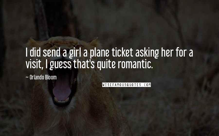 Orlando Bloom Quotes: I did send a girl a plane ticket asking her for a visit, I guess that's quite romantic.