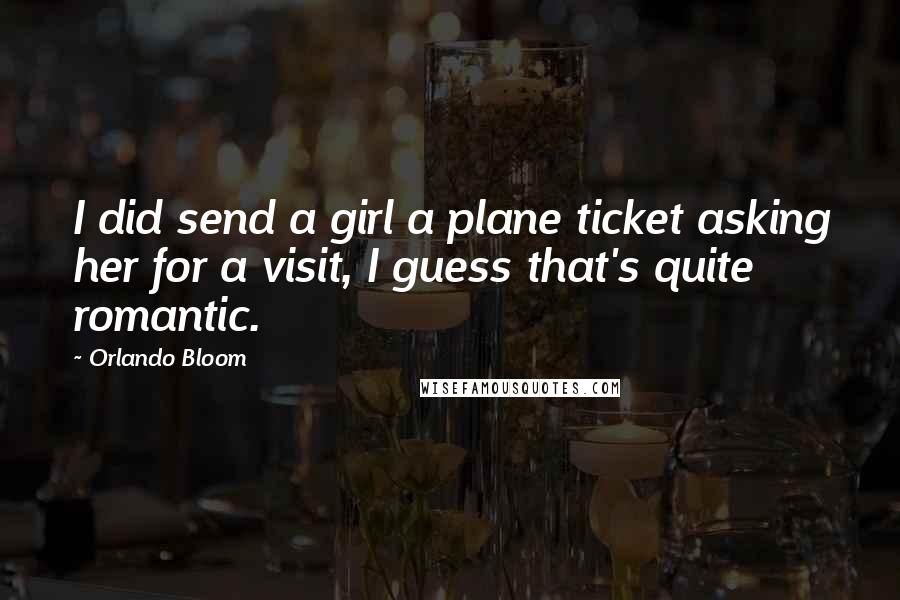 Orlando Bloom Quotes: I did send a girl a plane ticket asking her for a visit, I guess that's quite romantic.