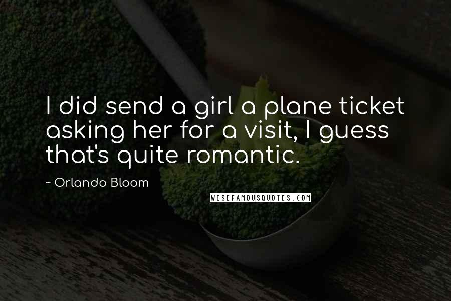 Orlando Bloom Quotes: I did send a girl a plane ticket asking her for a visit, I guess that's quite romantic.