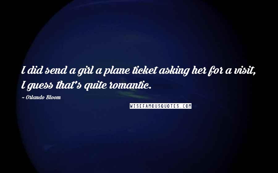 Orlando Bloom Quotes: I did send a girl a plane ticket asking her for a visit, I guess that's quite romantic.