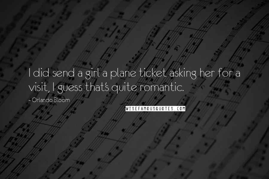 Orlando Bloom Quotes: I did send a girl a plane ticket asking her for a visit, I guess that's quite romantic.