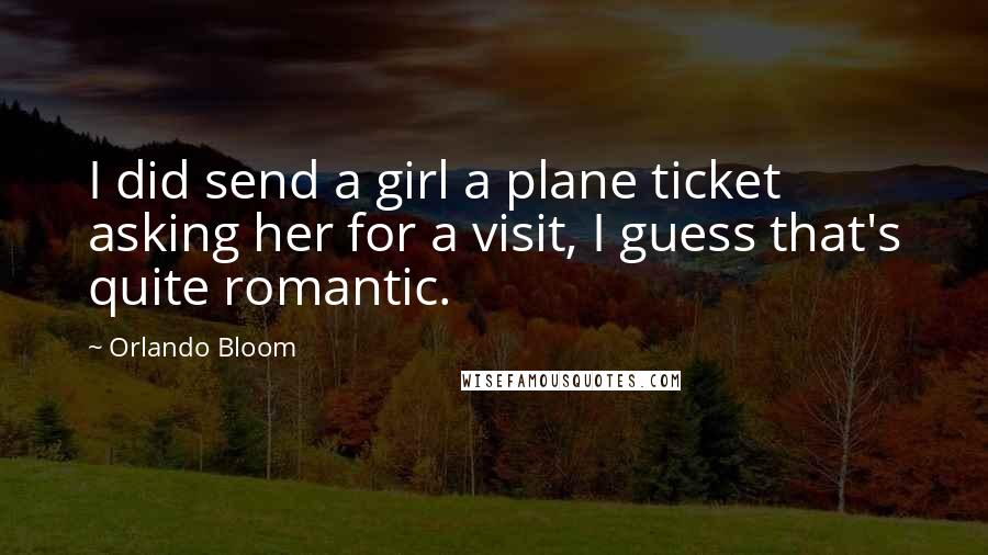 Orlando Bloom Quotes: I did send a girl a plane ticket asking her for a visit, I guess that's quite romantic.