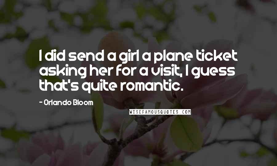 Orlando Bloom Quotes: I did send a girl a plane ticket asking her for a visit, I guess that's quite romantic.