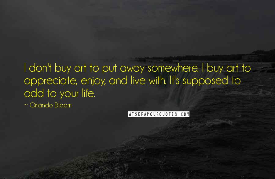 Orlando Bloom Quotes: I don't buy art to put away somewhere. I buy art to appreciate, enjoy, and live with. It's supposed to add to your life.