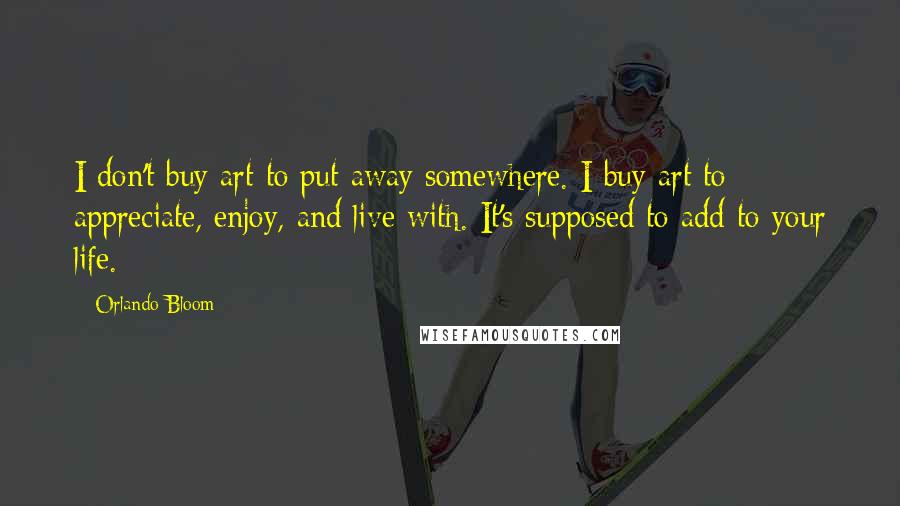 Orlando Bloom Quotes: I don't buy art to put away somewhere. I buy art to appreciate, enjoy, and live with. It's supposed to add to your life.