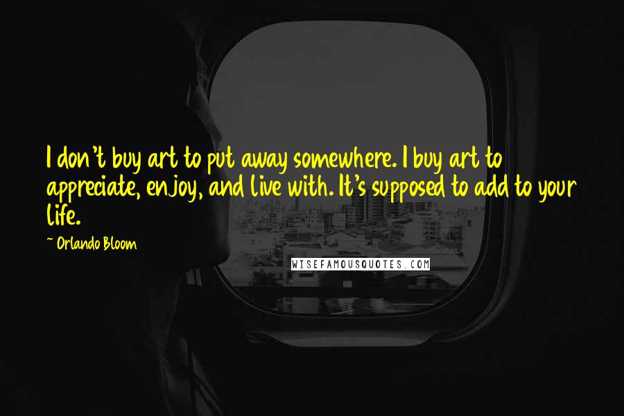 Orlando Bloom Quotes: I don't buy art to put away somewhere. I buy art to appreciate, enjoy, and live with. It's supposed to add to your life.