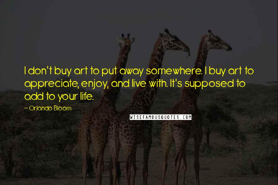 Orlando Bloom Quotes: I don't buy art to put away somewhere. I buy art to appreciate, enjoy, and live with. It's supposed to add to your life.