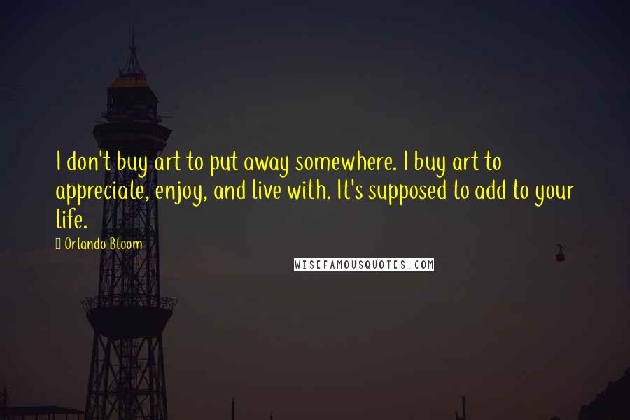 Orlando Bloom Quotes: I don't buy art to put away somewhere. I buy art to appreciate, enjoy, and live with. It's supposed to add to your life.