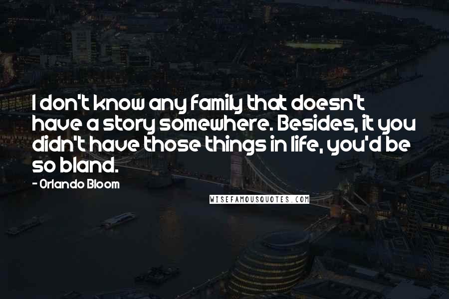 Orlando Bloom Quotes: I don't know any family that doesn't have a story somewhere. Besides, it you didn't have those things in life, you'd be so bland.