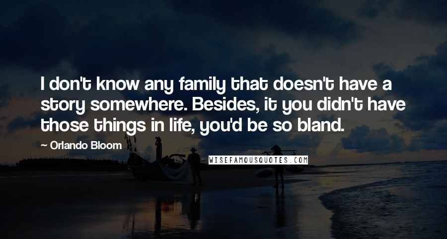 Orlando Bloom Quotes: I don't know any family that doesn't have a story somewhere. Besides, it you didn't have those things in life, you'd be so bland.