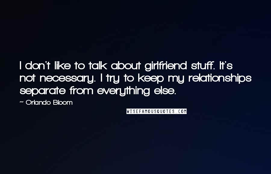 Orlando Bloom Quotes: I don't like to talk about girlfriend stuff. It's not necessary. I try to keep my relationships separate from everything else.